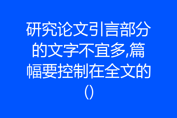 研究论文引言部分的文字不宜多,篇幅要控制在全文的()