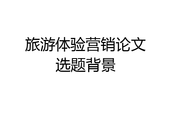 旅游体验营销论文选题背景