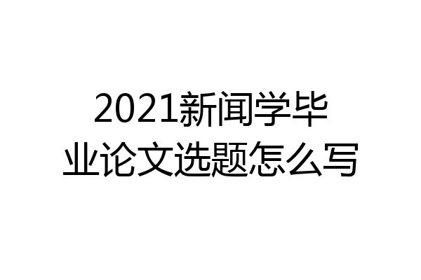 2021新闻学毕业论文选题怎么写