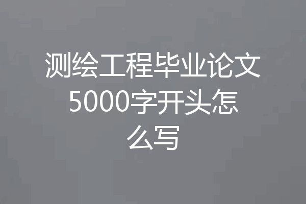 测绘工程毕业论文5000字开头怎么写