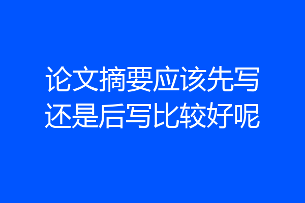 论文摘要应该先写还是后写比较好呢