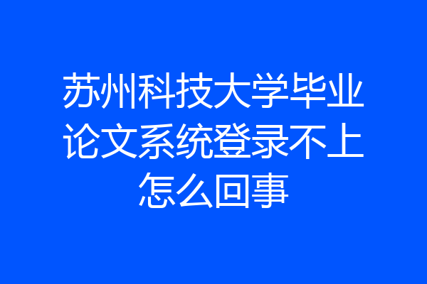 苏州科技大学毕业论文系统登录不上怎么回事
