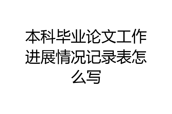 本科毕业论文工作进展情况记录表怎么写
