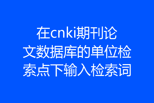 在cnki期刊论文数据库的单位检索点下输入检索词