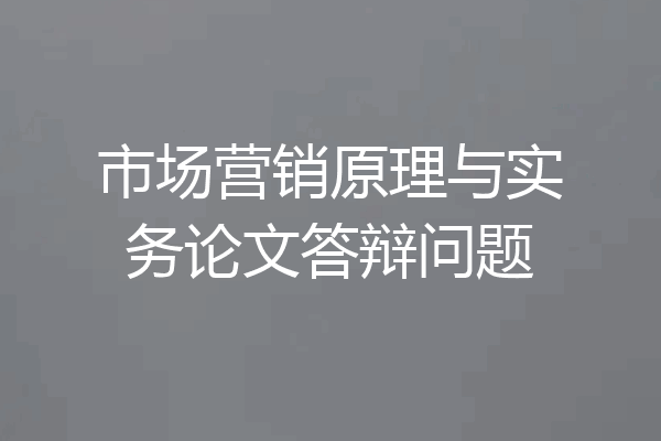 市场营销原理与实务论文答辩问题