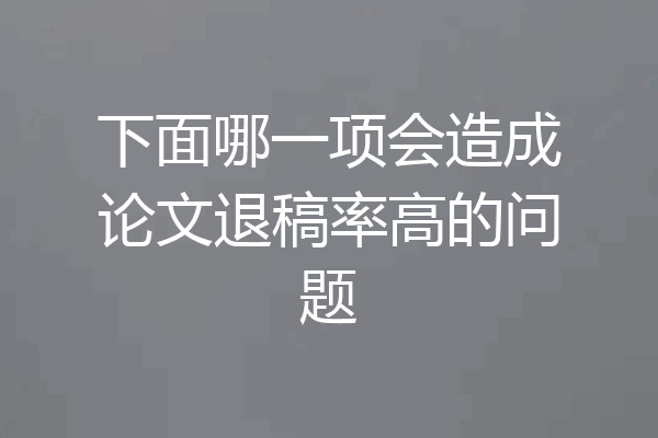 下面哪一项会造成论文退稿率高的问题