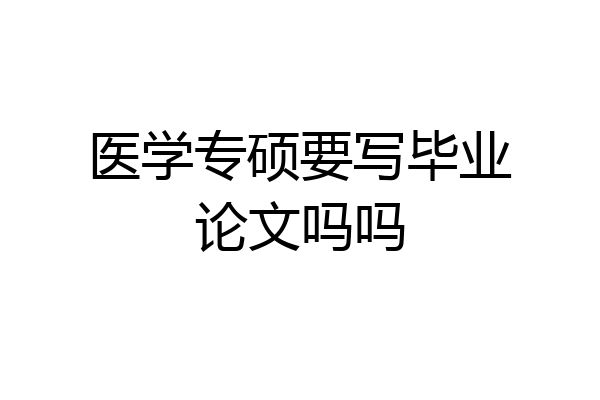 医学专硕要写毕业论文吗吗