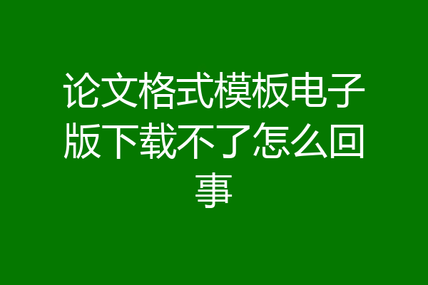 论文格式模板电子版下载不了怎么回事