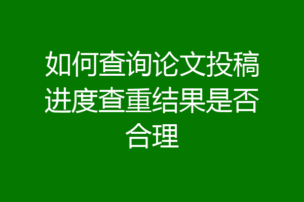 如何查询论文投稿进度查重结果是否合理