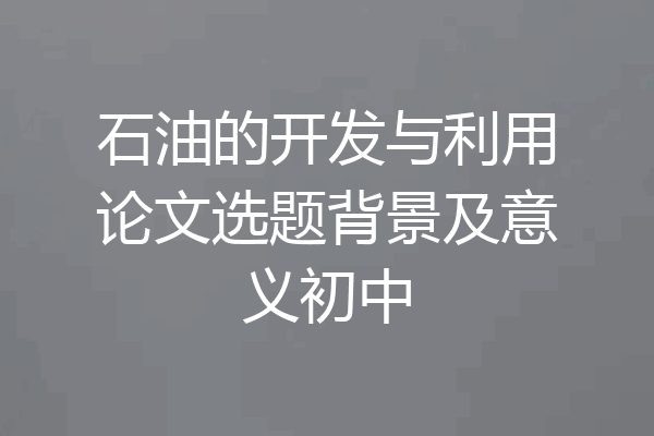 石油的开发与利用论文选题背景及意义初中