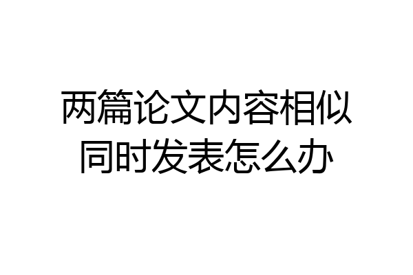 两篇论文内容相似同时发表怎么办