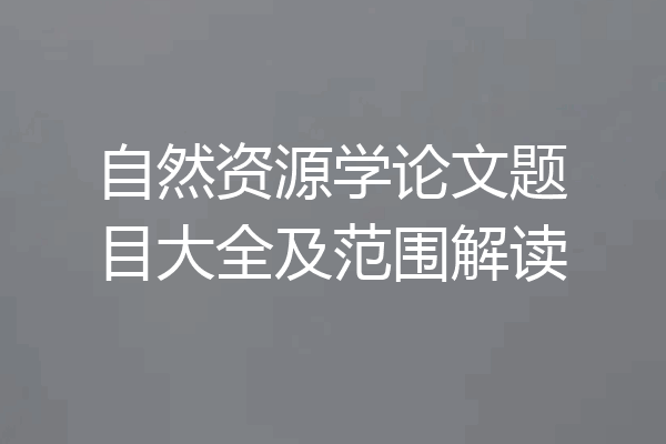 自然资源学论文题目大全及范围解读