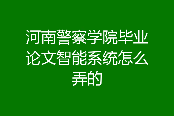 河南警察学院毕业论文智能系统怎么弄的