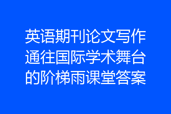 英语期刊论文写作通往国际学术舞台的阶梯雨课堂答案