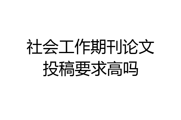 社会工作期刊论文投稿要求高吗