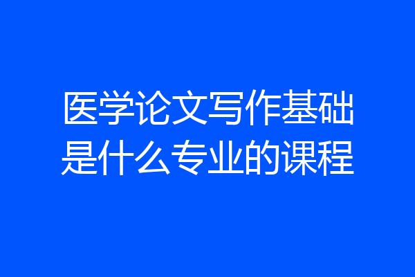 医学论文写作基础是什么专业的课程