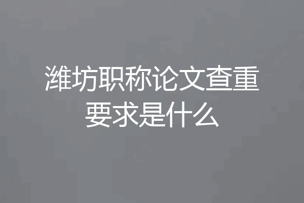 潍坊职称论文查重要求是什么