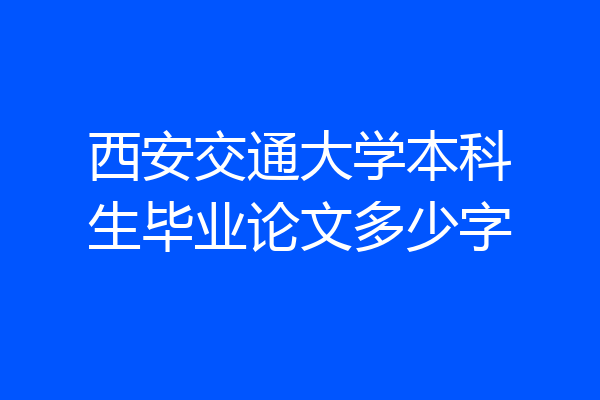 西安交通大学本科生毕业论文多少字