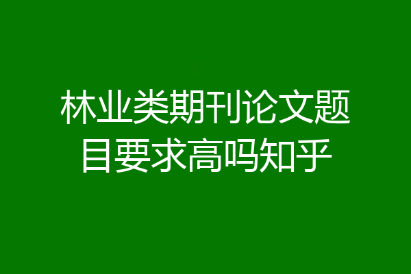 林业类期刊论文题目要求高吗知乎
