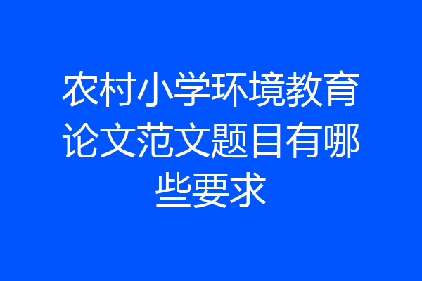 农村小学环境教育论文范文题目有哪些要求
