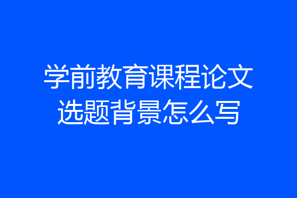 学前教育课程论文选题背景怎么写