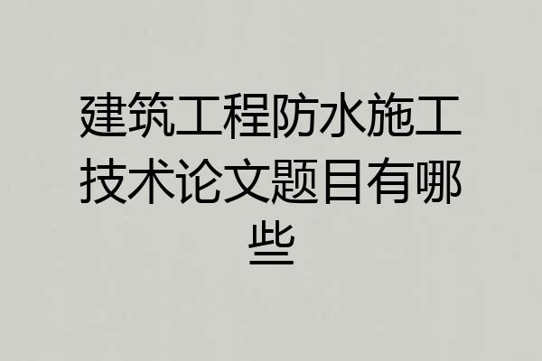 建筑工程防水施工技术论文题目有哪些