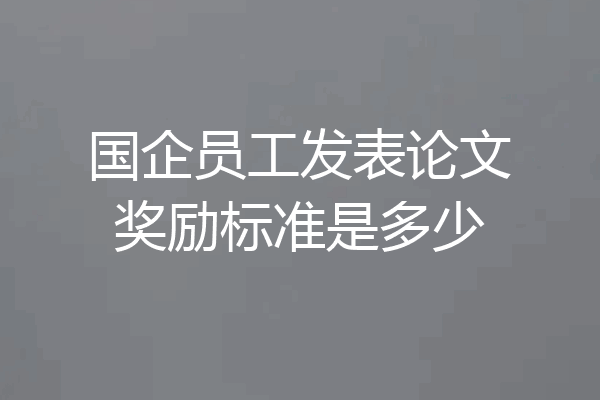 国企员工发表论文奖励标准是多少
