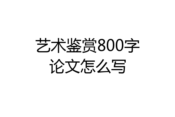 艺术鉴赏800字论文怎么写