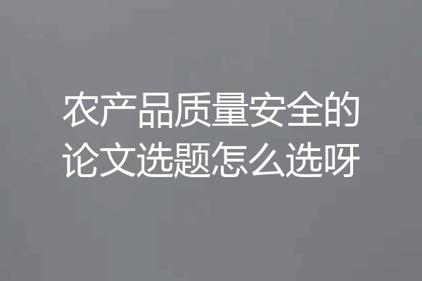 农产品质量安全的论文选题怎么选呀