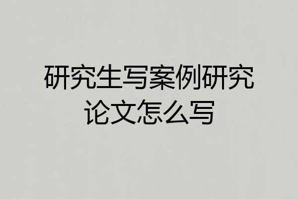 研究生写案例研究论文怎么写