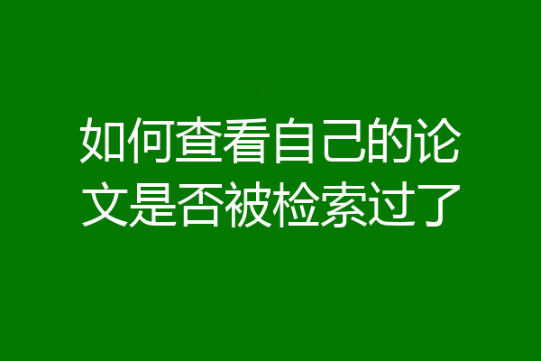 如何查看自己的论文是否被检索过了