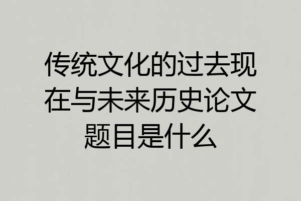 传统文化的过去现在与未来历史论文题目是什么