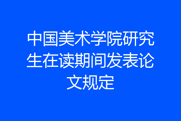 中国美术学院研究生在读期间发表论文规定