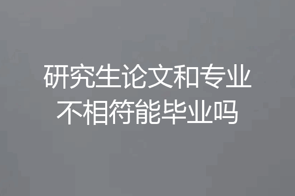 研究生论文和专业不相符能毕业吗