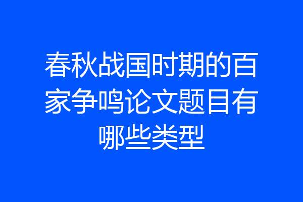 春秋战国时期的百家争鸣论文题目有哪些类型