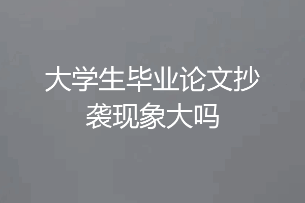大学生毕业论文抄袭现象大吗