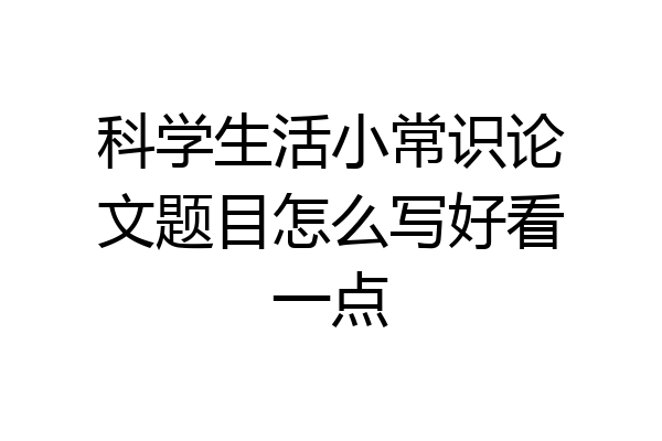 科学生活小常识论文题目怎么写好看一点