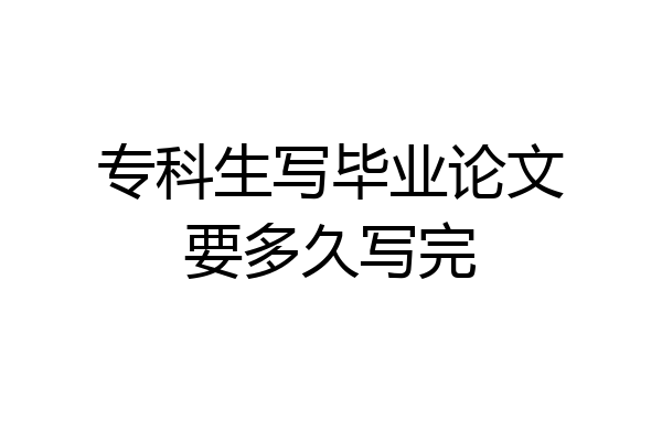 专科生写毕业论文要多久写完