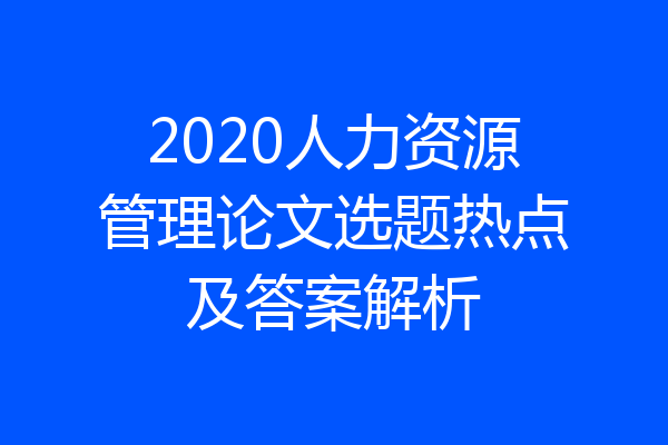 2020人力资源管理论文选题热点及答案解析