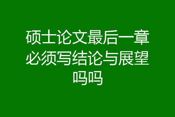 硕士论文最后一章必须写结论与展望吗吗