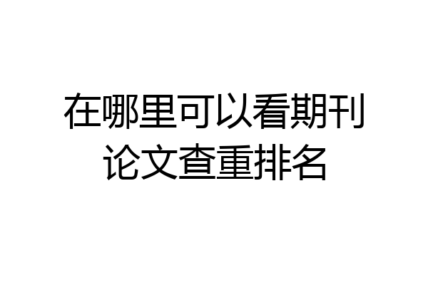 在哪里可以看期刊论文查重排名