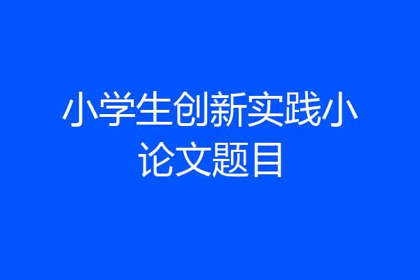 小学生创新实践小论文题目