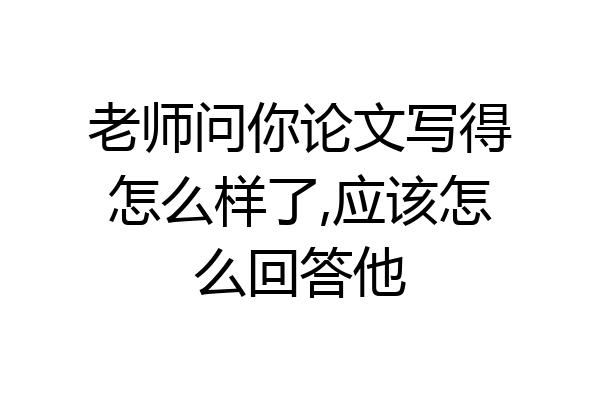 老师问你论文写得怎么样了,应该怎么回答他