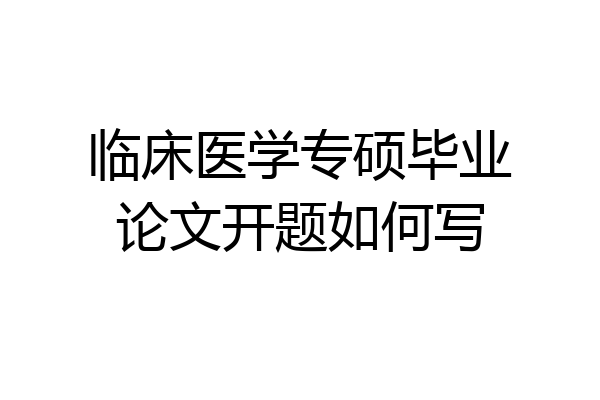 临床医学专硕毕业论文开题如何写