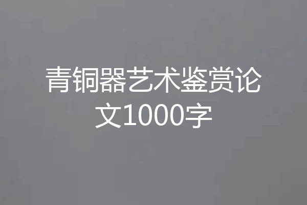 青铜器艺术鉴赏论文1000字