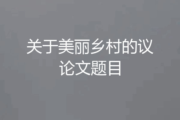 关于美丽乡村的议论文题目
