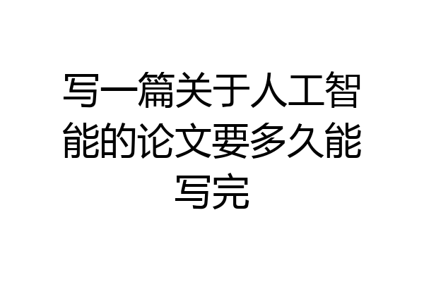 写一篇关于人工智能的论文要多久能写完