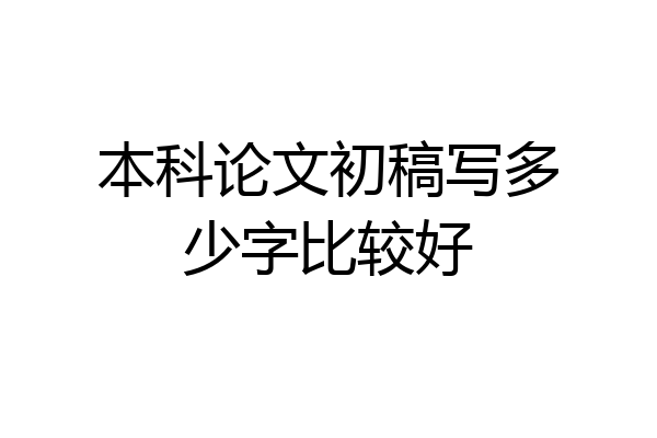 本科论文初稿写多少字比较好