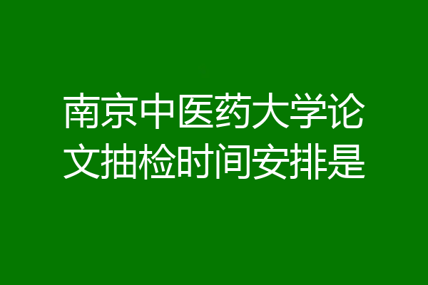 南京中医药大学论文抽检时间安排是
