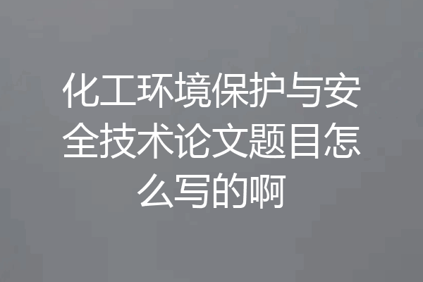 化工环境保护与安全技术论文题目怎么写的啊
